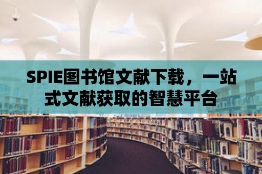 SPIE圖書館文獻下載，一站式文獻獲取的智慧平臺