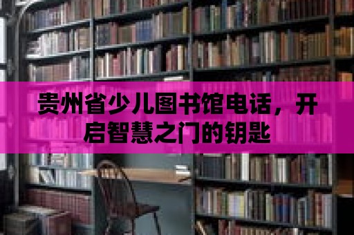 貴州省少兒圖書館電話，開啟智慧之門的鑰匙