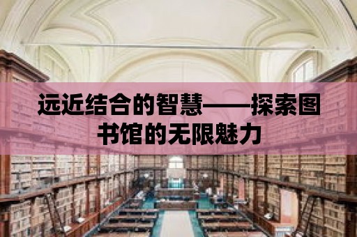 遠近結合的智慧——探索圖書館的無限魅力