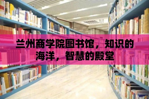 蘭州商學院圖書館，知識的海洋，智慧的殿堂