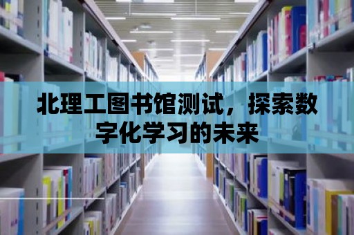 北理工圖書館測試，探索數字化學習的未來