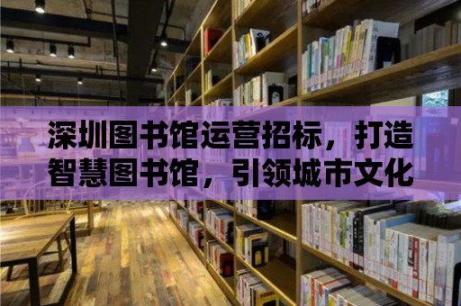 深圳圖書館運營招標，打造智慧圖書館，引領城市文化新風尚