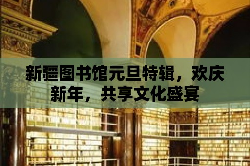 新疆圖書館元旦特輯，歡慶新年，共享文化盛宴