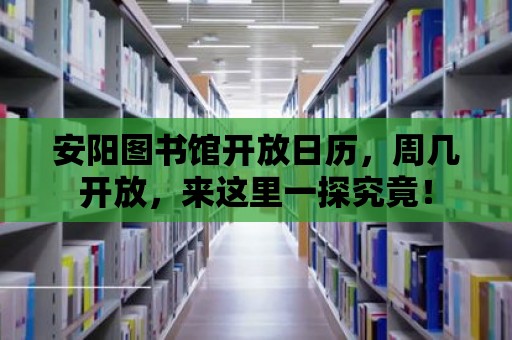 安陽圖書館開放日歷，周幾開放，來這里一探究竟！