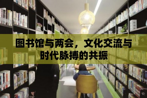 圖書館與兩會，文化交流與時代脈搏的共振