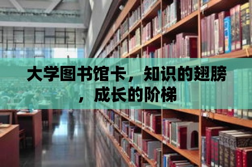 大學圖書館卡，知識的翅膀，成長的階梯