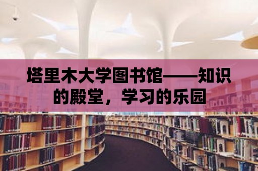 塔里木大學圖書館——知識的殿堂，學習的樂園