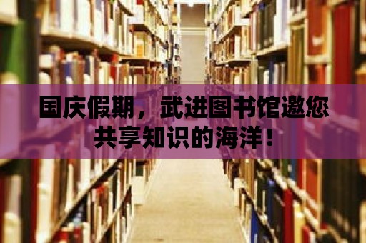 國慶假期，武進圖書館邀您共享知識的海洋！