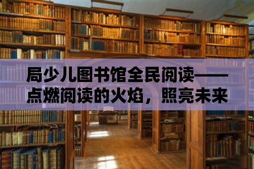 局少兒圖書館全民閱讀——點燃閱讀的火焰，照亮未來的路