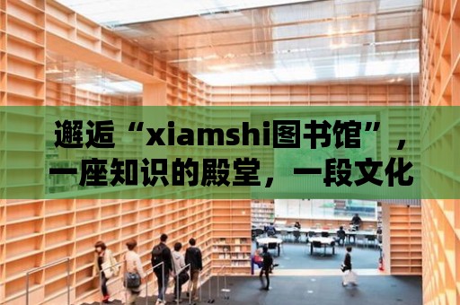 邂逅“xiamshi圖書館”，一座知識的殿堂，一段文化的旅程