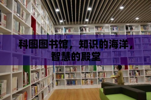 科圖圖書館，知識的海洋，智慧的殿堂