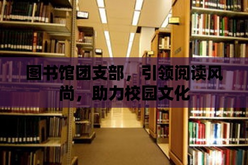 圖書館團支部，引領閱讀風尚，助力校園文化