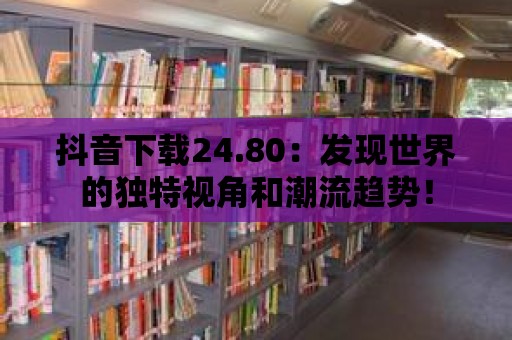 抖音下載24.80：發(fā)現(xiàn)世界的獨特視角和潮流趨勢！