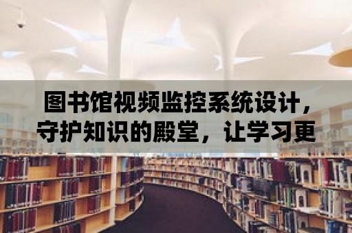 圖書館視頻監控系統設計，守護知識的殿堂，讓學習更安心