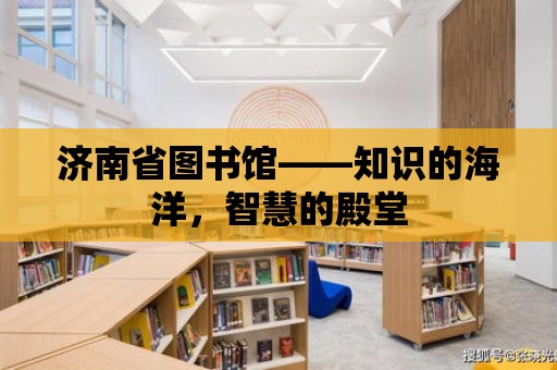 濟南省圖書館——知識的海洋，智慧的殿堂