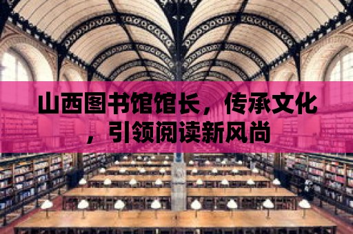 山西圖書館館長，傳承文化，引領閱讀新風尚