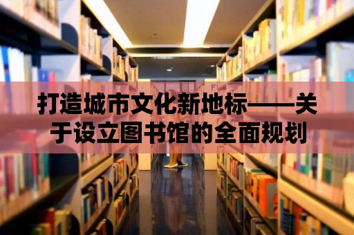 打造城市文化新地標——關于設立圖書館的全面規劃