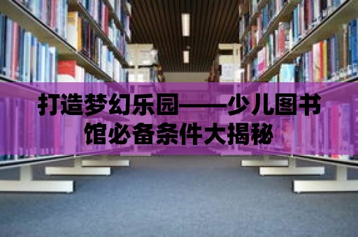 打造夢幻樂園——少兒圖書館必備條件大揭秘