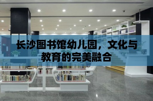 長沙圖書館幼兒園，文化與教育的完美融合