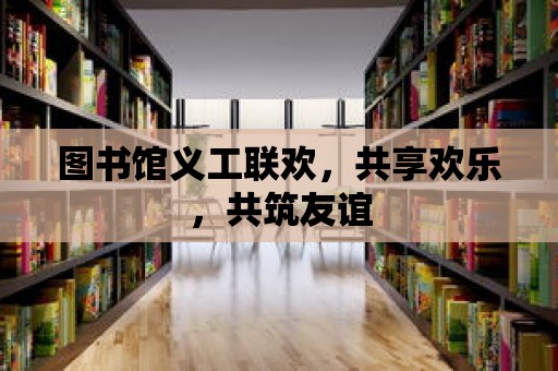 圖書館義工聯歡，共享歡樂，共筑友誼