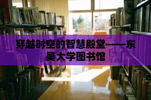 穿越時空的智慧殿堂——東吳大學(xué)圖書館