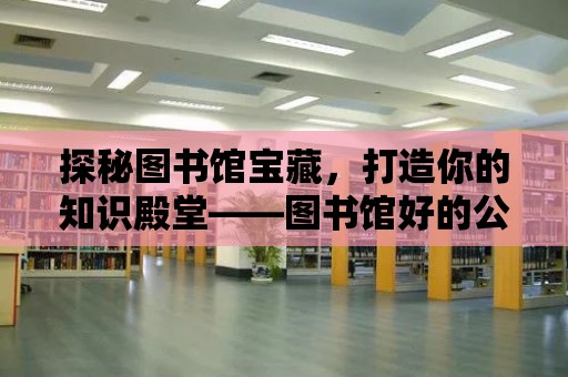 探秘圖書館寶藏，打造你的知識殿堂——圖書館好的公眾號