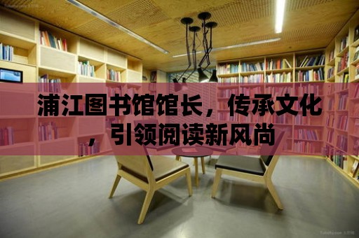 浦江圖書館館長，傳承文化，引領閱讀新風尚