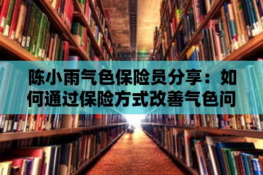 陳小雨氣色保險員分享：如何通過保險方式改善氣色問題？