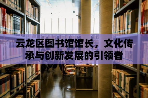 云龍區圖書館館長，文化傳承與創新發展的引領者