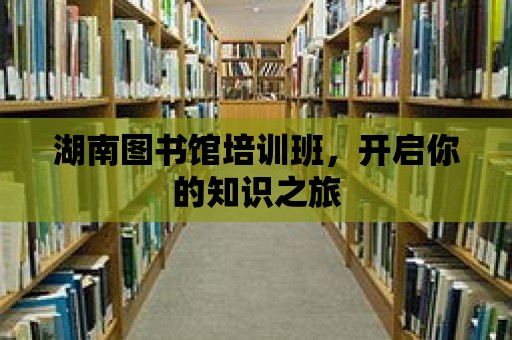 湖南圖書館培訓班，開啟你的知識之旅