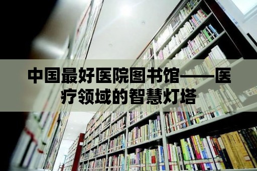 中國最好醫院圖書館——醫療領域的智慧燈塔