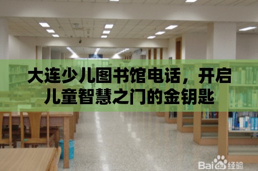 大連少兒圖書館電話，開啟兒童智慧之門的金鑰匙