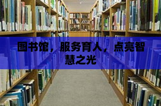 圖書館，服務育人，點亮智慧之光