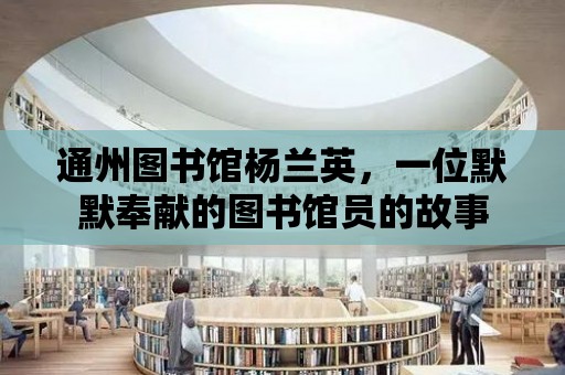 通州圖書館楊蘭英，一位默默奉獻的圖書館員的故事