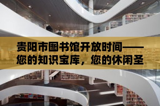 貴陽市圖書館開放時間——您的知識寶庫，您的休閑圣地