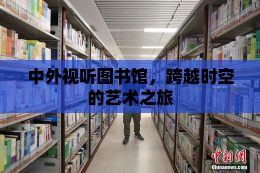 中外視聽圖書館，跨越時空的藝術之旅