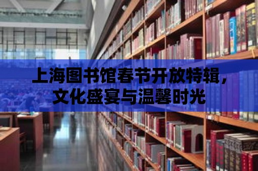 上海圖書館春節開放特輯，文化盛宴與溫馨時光