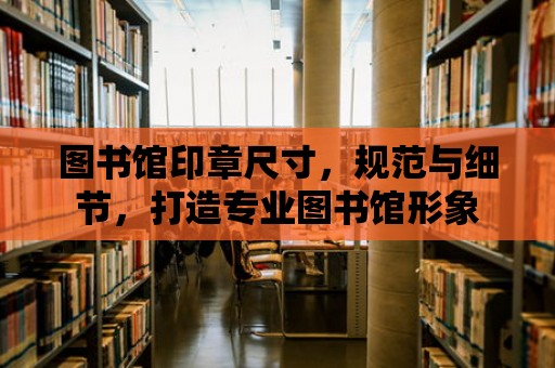 圖書館印章尺寸，規范與細節，打造專業圖書館形象