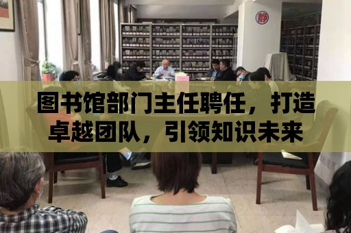 圖書館部門主任聘任，打造卓越團隊，引領知識未來