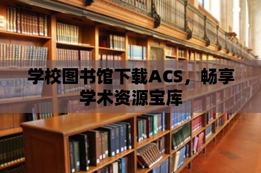 學校圖書館下載ACS，暢享學術資源寶庫