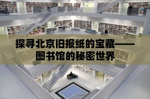 探尋北京舊報紙的寶藏——圖書館的秘密世界