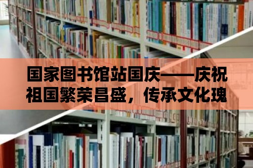 國家圖書館站國慶——慶祝祖國繁榮昌盛，傳承文化瑰寶