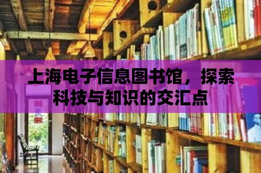 上海電子信息圖書館，探索科技與知識的交匯點