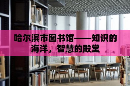 哈爾濱市圖書館——知識的海洋，智慧的殿堂