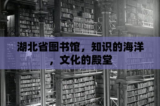 湖北省圖書館，知識的海洋，文化的殿堂