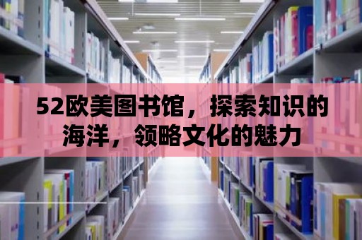 52歐美圖書館，探索知識的海洋，領略文化的魅力