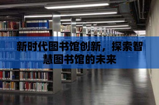 新時代圖書館創新，探索智慧圖書館的未來