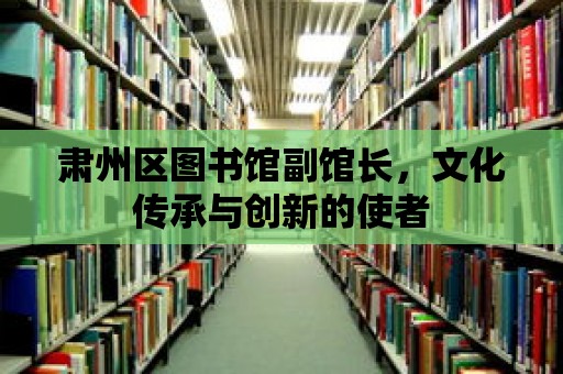 肅州區圖書館副館長，文化傳承與創新的使者