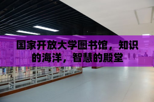 國家開放大學(xué)圖書館，知識的海洋，智慧的殿堂