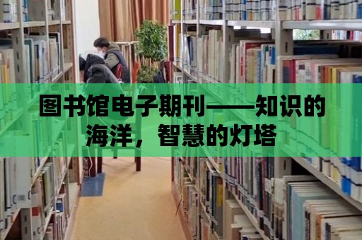 圖書館電子期刊——知識的海洋，智慧的燈塔